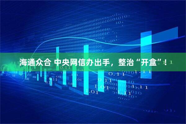 海通众合 中央网信办出手，整治“开盒”！