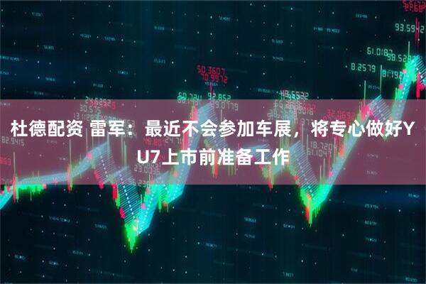 杜德配资 雷军：最近不会参加车展，将专心做好YU7上市前准备工作