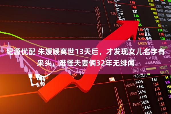 纪源优配 朱媛媛离世13天后，才发现女儿名字有来头，难怪夫妻俩32年无绯闻