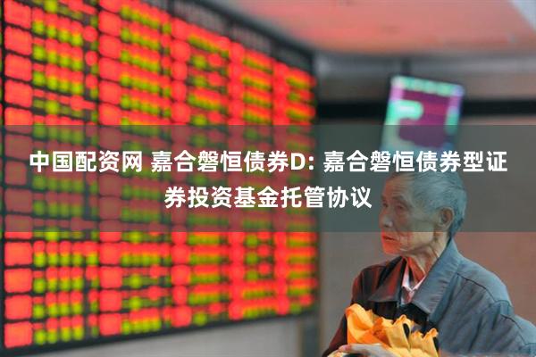 中国配资网 嘉合磐恒债券D: 嘉合磐恒债券型证券投资基金托管协议