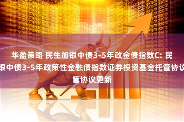 华盈策略 民生加银中债3-5年政金债指数C: 民生加银中债3-5年政策性金融债指数证券投资基金托管协议更新
