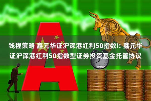 钱程策略 鑫元华证沪深港红利50指数I: 鑫元华证沪深港红利50指数型证券投资基金托管协议