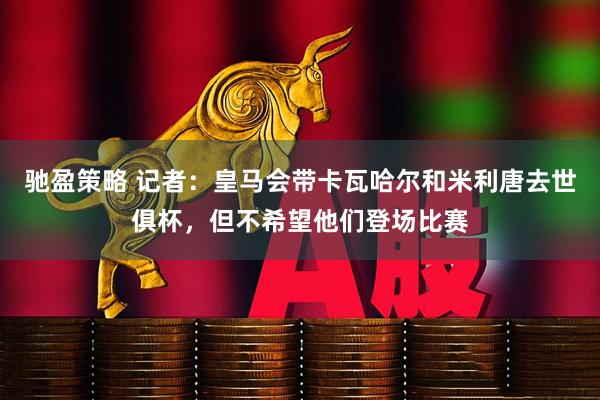 驰盈策略 记者：皇马会带卡瓦哈尔和米利唐去世俱杯，但不希望他们登场比赛