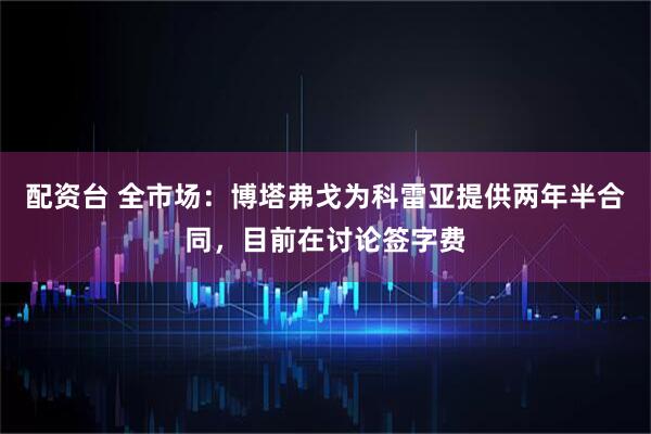 配资台 全市场：博塔弗戈为科雷亚提供两年半合同，目前在讨论签字费