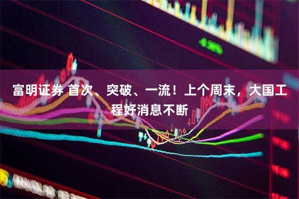 富明证券 首次、突破、一流！上个周末，大国工程好消息不断