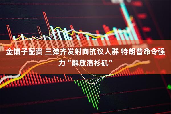 金铺子配资 三弹齐发射向抗议人群 特朗普命令强力“解放洛杉矶”