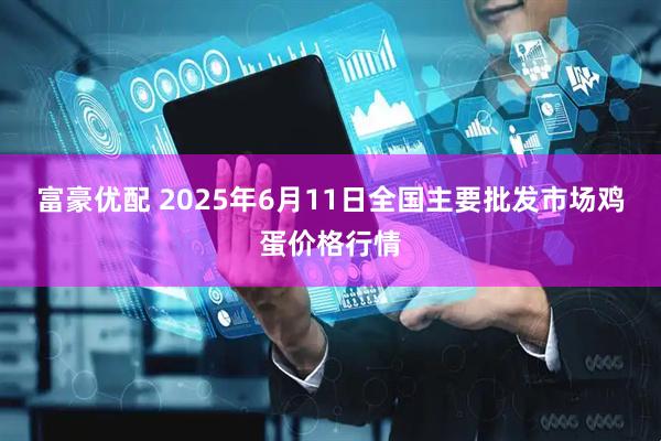 富豪优配 2025年6月11日全国主要批发市场鸡蛋价格行情