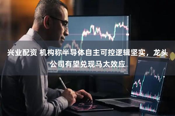 兴业配资 机构称半导体自主可控逻辑坚实，龙头公司有望兑现马太效应