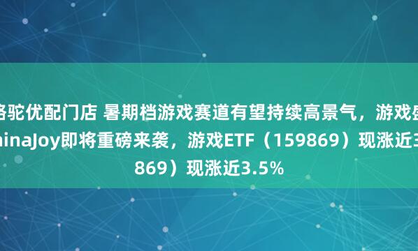 骆驼优配门店 暑期档游戏赛道有望持续高景气，游戏盛会ChinaJoy即将重磅来袭，游戏ETF（159869）现涨近3.5%
