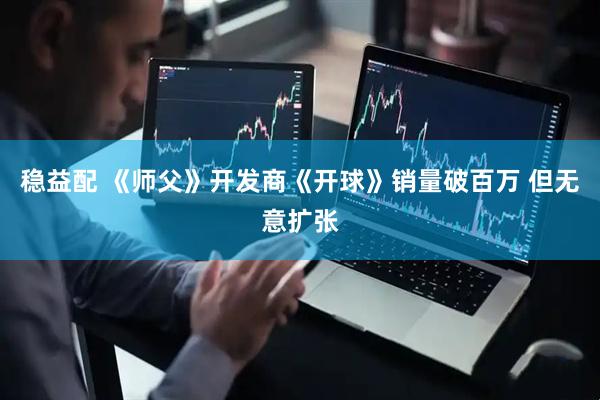 稳益配 《师父》开发商《开球》销量破百万 但无意扩张