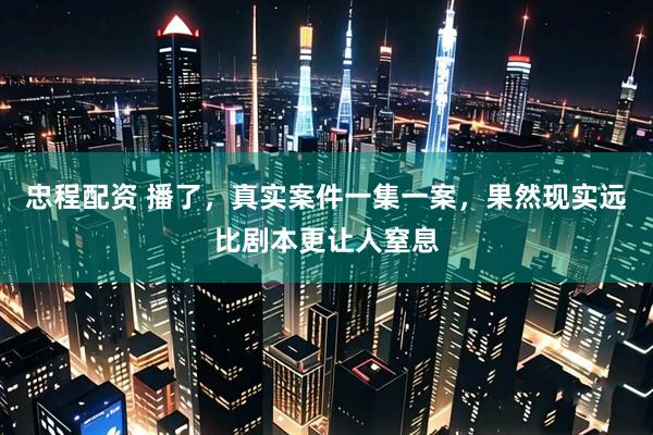 忠程配资 播了，真实案件一集一案，果然现实远比剧本更让人窒息