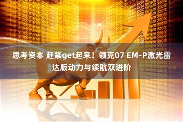 思考资本 赶紧get起来！领克07 EM-P激光雷达版动力与续航双进阶
