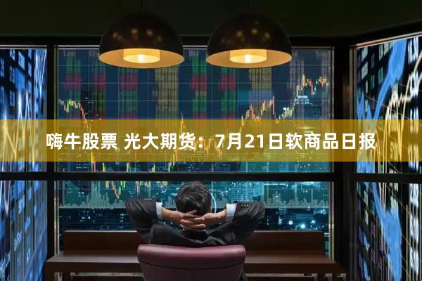 嗨牛股票 光大期货：7月21日软商品日报