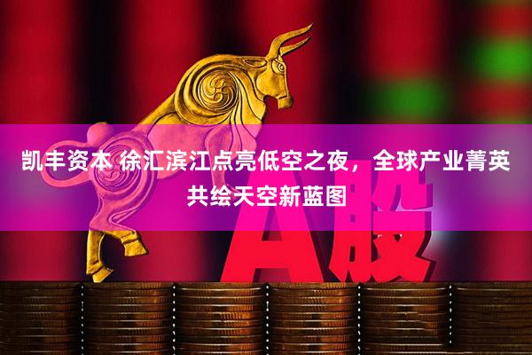 凯丰资本 徐汇滨江点亮低空之夜，全球产业菁英共绘天空新蓝图