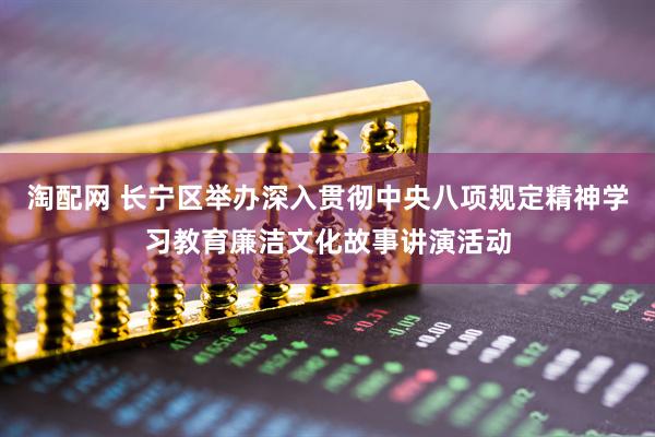淘配网 长宁区举办深入贯彻中央八项规定精神学习教育廉洁文化故事讲演活动