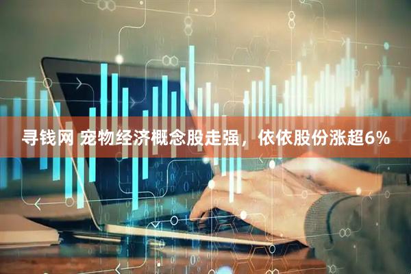 寻钱网 宠物经济概念股走强，依依股份涨超6%