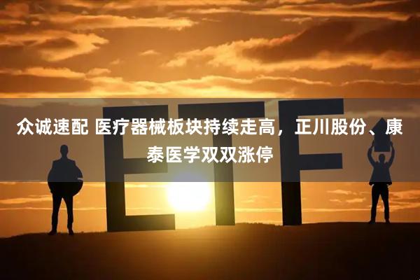 众诚速配 医疗器械板块持续走高，正川股份、康泰医学双双涨停