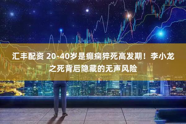 汇丰配资 20-40岁是癫痫猝死高发期！李小龙之死背后隐藏的无声风险
