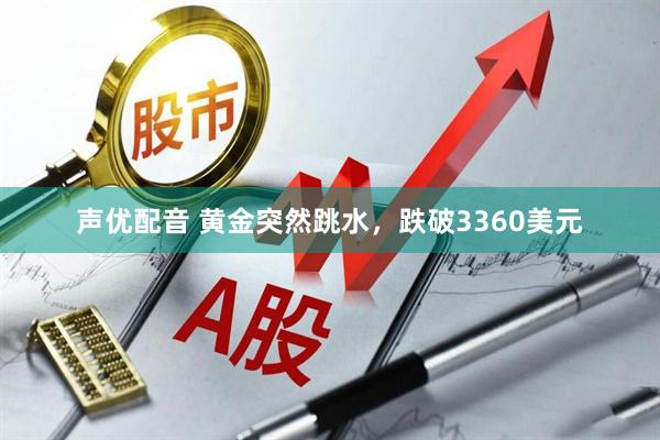 声优配音 黄金突然跳水，跌破3360美元