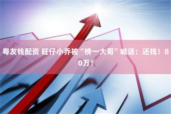 粤友钱配资 旺仔小乔被“榜一大哥”喊话：还钱！80万！