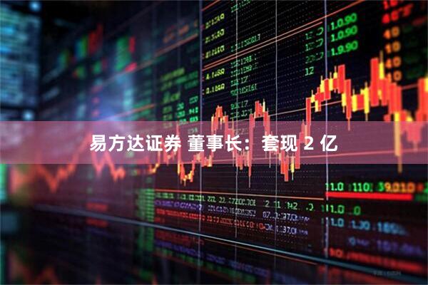 易方达证券 董事长：套现 2 亿