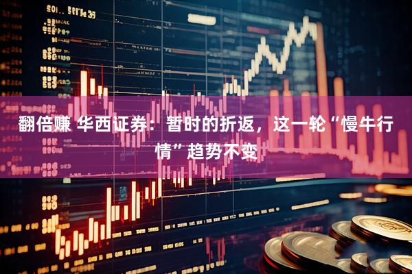 翻倍赚 华西证券：暂时的折返，这一轮“慢牛行情”趋势不变