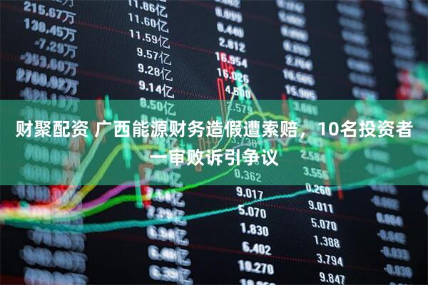 财聚配资 广西能源财务造假遭索赔，10名投资者一审败诉引争议