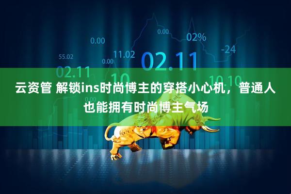 云资管 解锁ins时尚博主的穿搭小心机，普通人也能拥有时尚博主气场