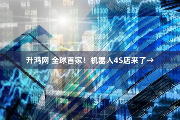 升鸿网 全球首家！机器人4S店来了→