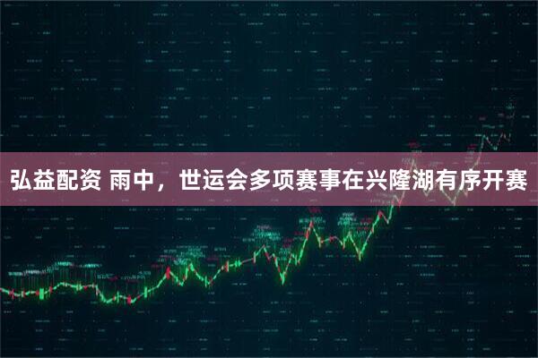 弘益配资 雨中，世运会多项赛事在兴隆湖有序开赛