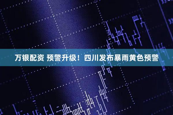 万银配资 预警升级！四川发布暴雨黄色预警