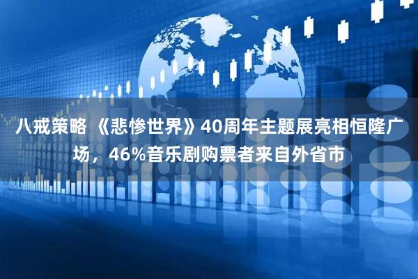 八戒策略 《悲惨世界》40周年主题展亮相恒隆广场，46%音乐剧购票者来自外省市