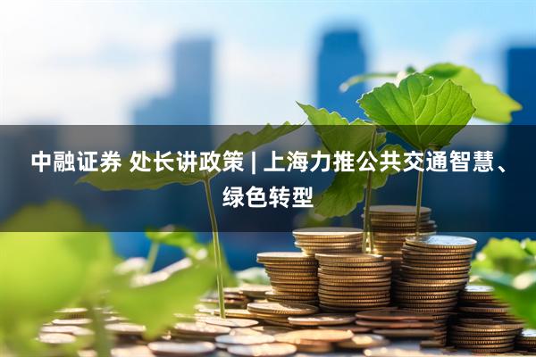 中融证券 处长讲政策 | 上海力推公共交通智慧、绿色转型