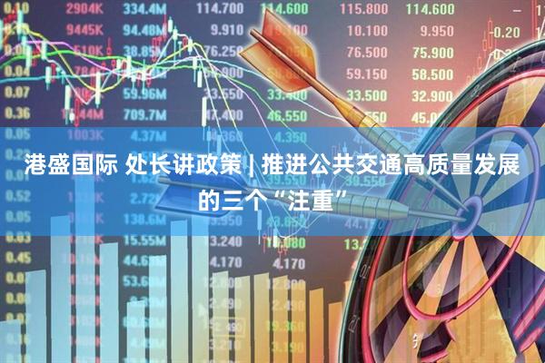 港盛国际 处长讲政策 | 推进公共交通高质量发展的三个“注重”