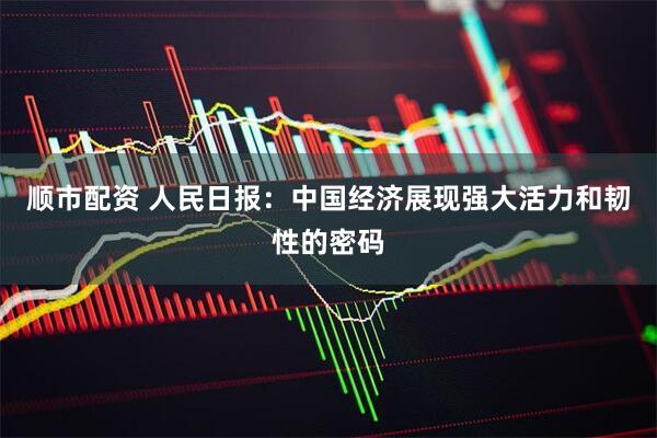 顺市配资 人民日报：中国经济展现强大活力和韧性的密码