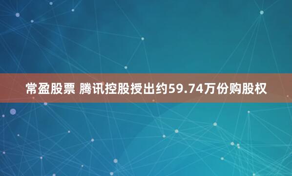 常盈股票 腾讯控股授出约59.74万份购股权