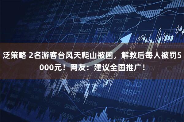 泛策略 2名游客台风天爬山被困，解救后每人被罚5000元！网友：建议全国推广！