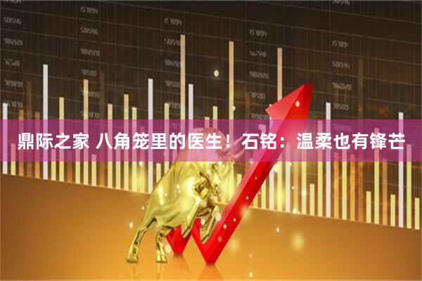 鼎际之家 八角笼里的医生！石铭：温柔也有锋芒
