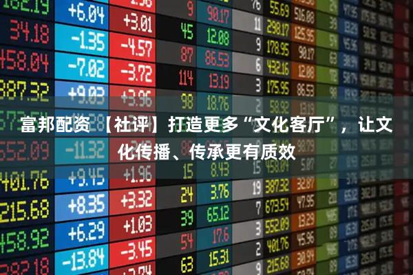 富邦配资 【社评】打造更多“文化客厅”，让文化传播、传承更有质效