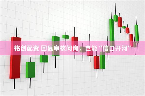 铭创配资 回复审核问询，岂能“信口开河”