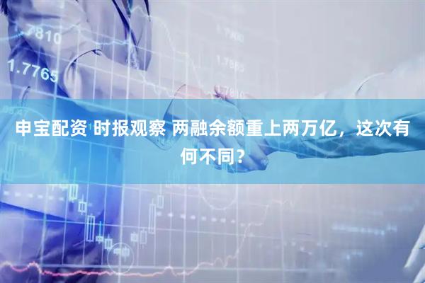 申宝配资 时报观察 两融余额重上两万亿，这次有何不同？