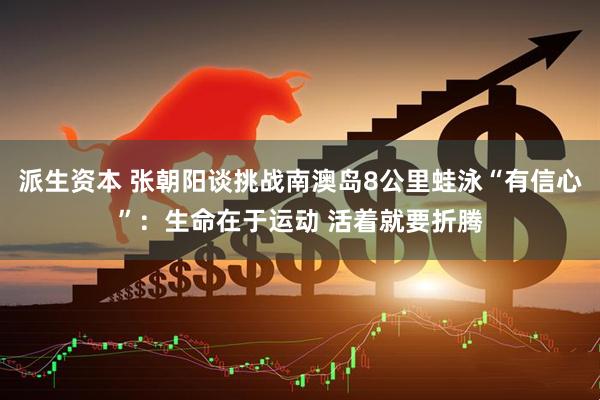 派生资本 张朝阳谈挑战南澳岛8公里蛙泳“有信心”：生命在于运动 活着就要折腾