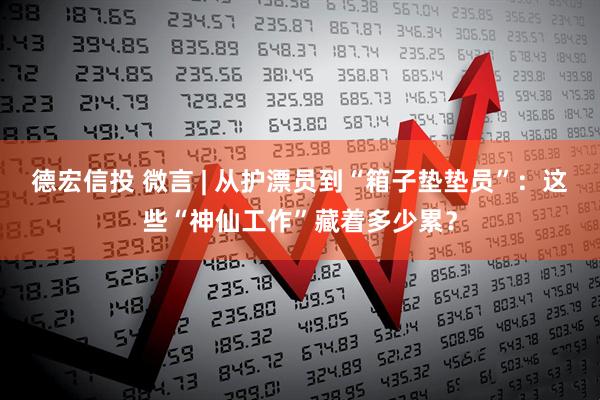 德宏信投 微言 | 从护漂员到“箱子垫垫员”：这些“神仙工作”藏着多少累？