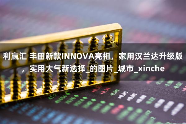 利赢汇 丰田新款INNOVA亮相，家用汉兰达升级版，实用大气新选择_的图片_城市_xinche