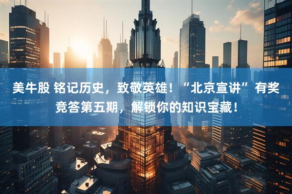 美牛股 铭记历史，致敬英雄！“北京宣讲” 有奖竞答第五期，解锁你的知识宝藏！
