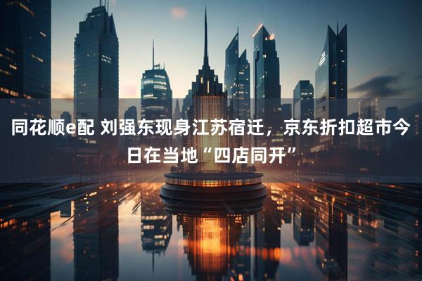 同花顺e配 刘强东现身江苏宿迁，京东折扣超市今日在当地“四店同开”