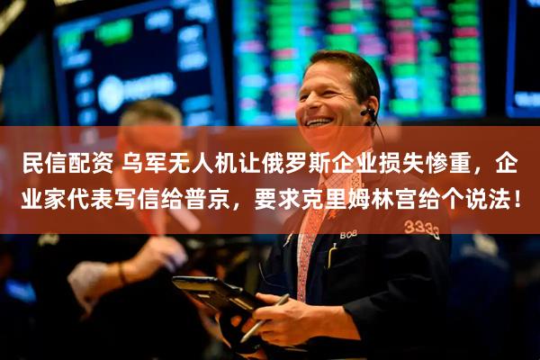 民信配资 乌军无人机让俄罗斯企业损失惨重，企业家代表写信给普京，要求克里姆林宫给个说法！