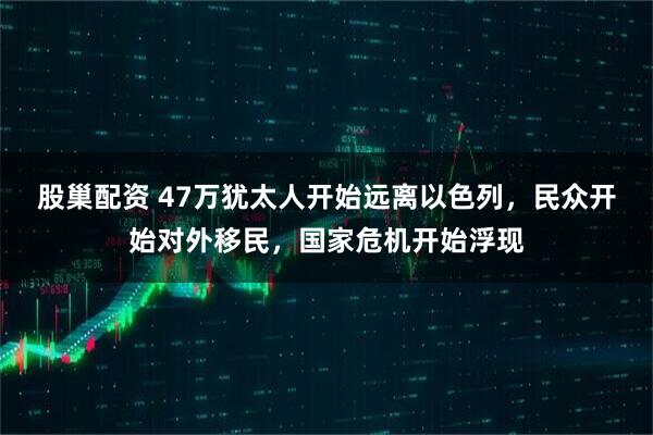 股巢配资 47万犹太人开始远离以色列，民众开始对外移民，国家危机开始浮现