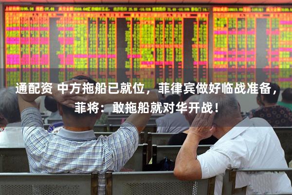 通配资 中方拖船已就位，菲律宾做好临战准备，菲将：敢拖船就对华开战！