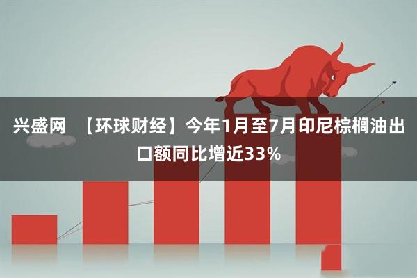 兴盛网  【环球财经】今年1月至7月印尼棕榈油出口额同比增近33%